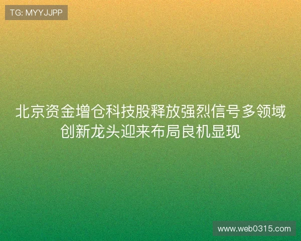 北京资金增仓科技股释放强烈信号多领域创新龙头迎来布局良机显现 北京资金增仓科技股释放强烈信号多领域创新龙头迎来布局良机显现