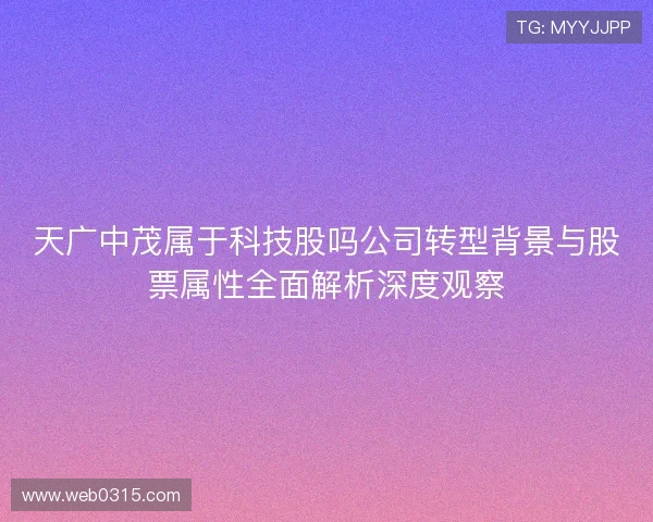 天广中茂属于科技股吗公司转型背景与股票属性全面解析深度观察 天广中茂属于科技股吗公司转型背景与股票属性全面解析深度观察